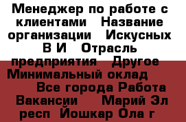 Менеджер по работе с клиентами › Название организации ­ Искусных В.И › Отрасль предприятия ­ Другое › Минимальный оклад ­ 19 000 - Все города Работа » Вакансии   . Марий Эл респ.,Йошкар-Ола г.